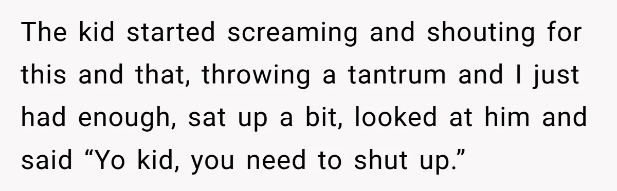 The kid started screaming and shouting for this and that, throwing a tantrum and I just had enough, sat up a bit, looked at him and said “Yo kid, you...