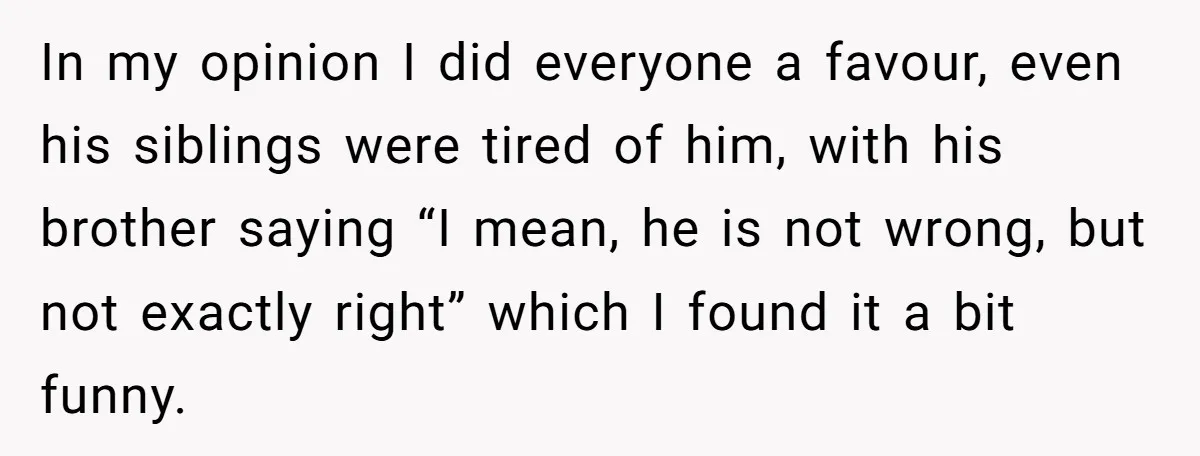 In my opinion I did everyone a favour, even his siblings were tired of him, with his brother saying “I mean, he is not wrong, but not exactly right” which...