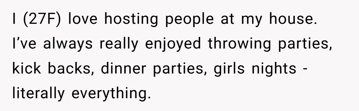 I (27F) love hosting people at my house. I’ve always really enjoyed throwing parties, kick backs, dinner parties, girls nights - literally everything.