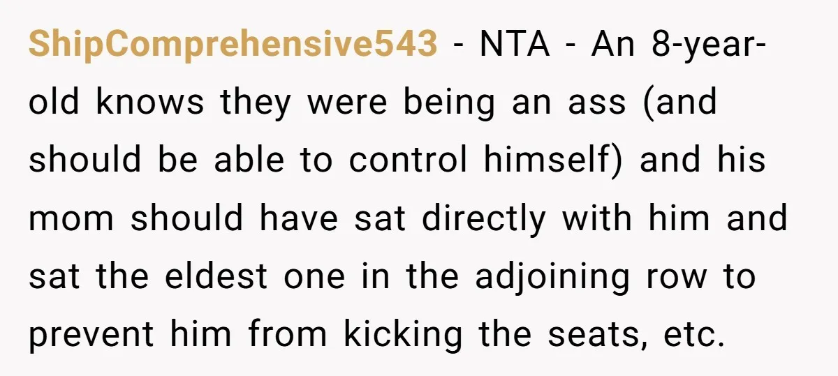 ShipComprehensive543 − NTA - An 8-year-old knows they were being an ass (and should be able to control himself) and his mom should have sat directly with him and sat...