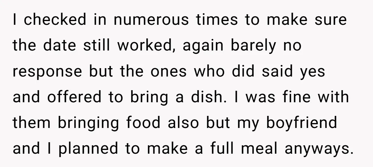 I checked in numerous times to make sure the date still worked, again barely no response but the ones who did said yes and offered to bring a dish. I...