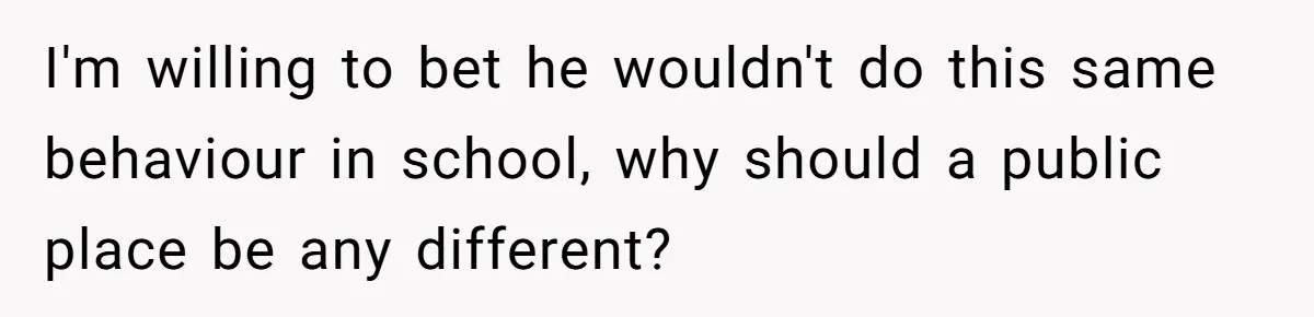 I'm willing to bet he wouldn't do this same behaviour in school, why should a public place be any different?