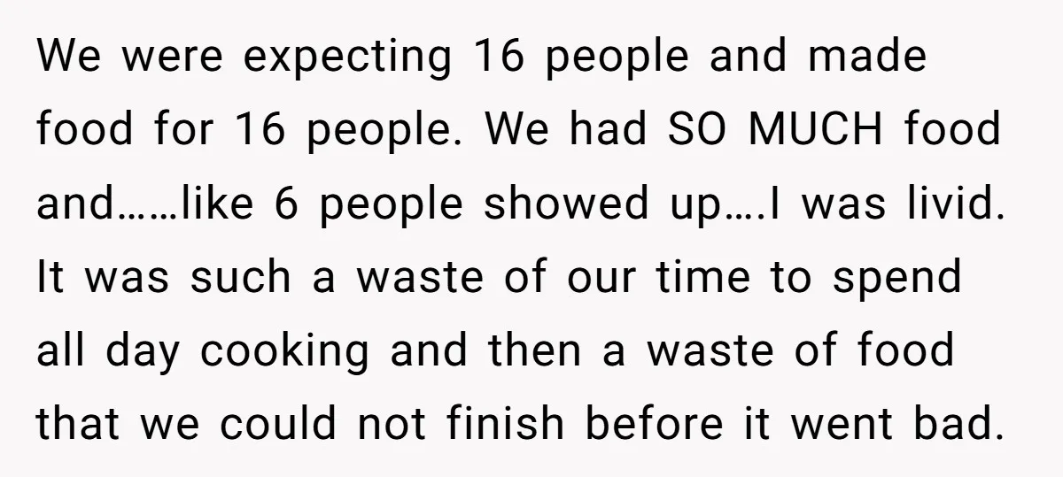 We were expecting 16 people and made food for 16 people. We had SO MUCH food and……like 6 people showed up….I was livid. It was such a waste of our...