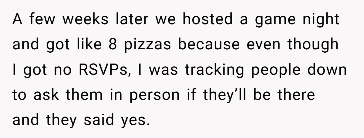 A few weeks later we hosted a game night and got like 8 pizzas because even though I got no RSVPs, I was tracking people down to ask them in...