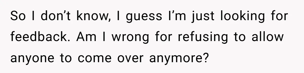 So I don’t know, I guess I’m just looking for feedback. Am I wrong for refusing to allow anyone to come over anymore?
