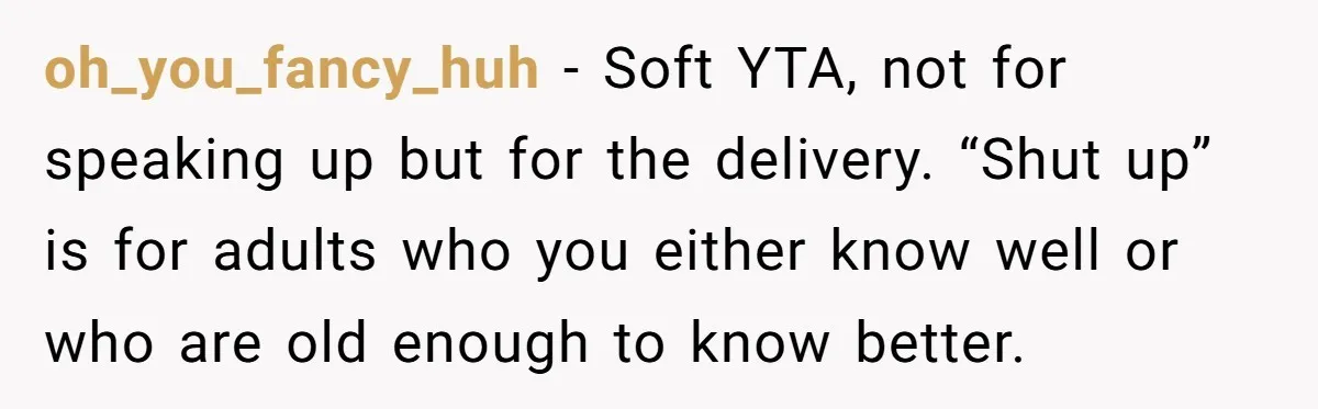 oh_you_fancy_huh − Soft YTA, not for speaking up but for the delivery. “Shut up” is for adults who you either know well or who are old enough to know better.