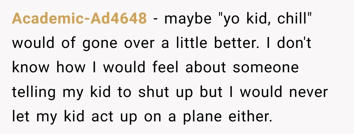 Academic-Ad4648 − maybe "yo kid, chill" would of gone over a little better. I don't know how I would feel about someone telling my kid to shut up but I...
