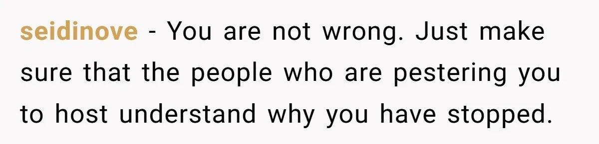 seidinove − You are not wrong. Just make sure that the people who are pestering you to host understand why you have stopped.