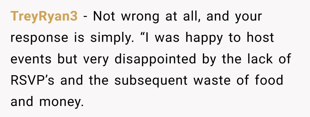 TreyRyan3 − Not wrong at all, and your response is simply. “I was happy to host events but very disappointed by the lack of RSVP’s and the subsequent waste of...