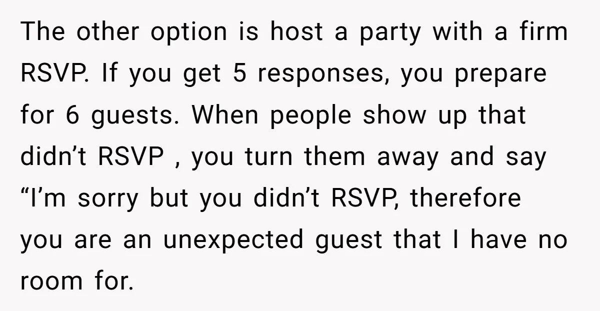 The other option is host a party with a firm RSVP. If you get 5 responses, you prepare for 6 guests. When people show up that didn’t RSVP , you...
