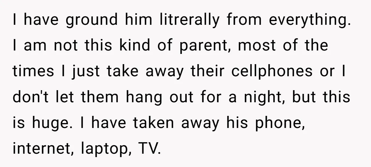 I have ground him litrerally from everything. I am not this kind of parent, most of the times I just take away their cellphones or I don't let them hang...