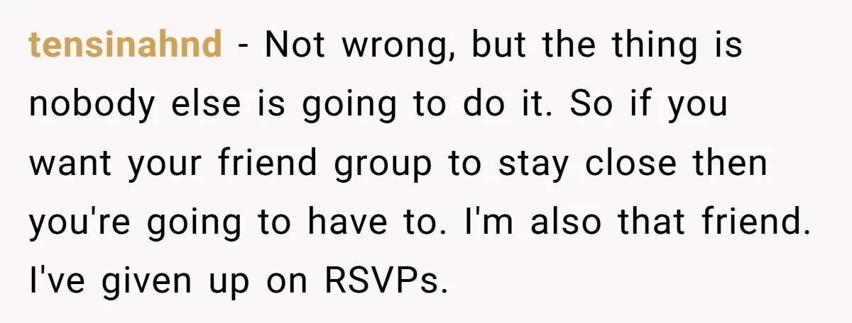tensinahnd − Not wrong, but the thing is nobody else is going to do it. So if you want your friend group to stay close then you're going to have...