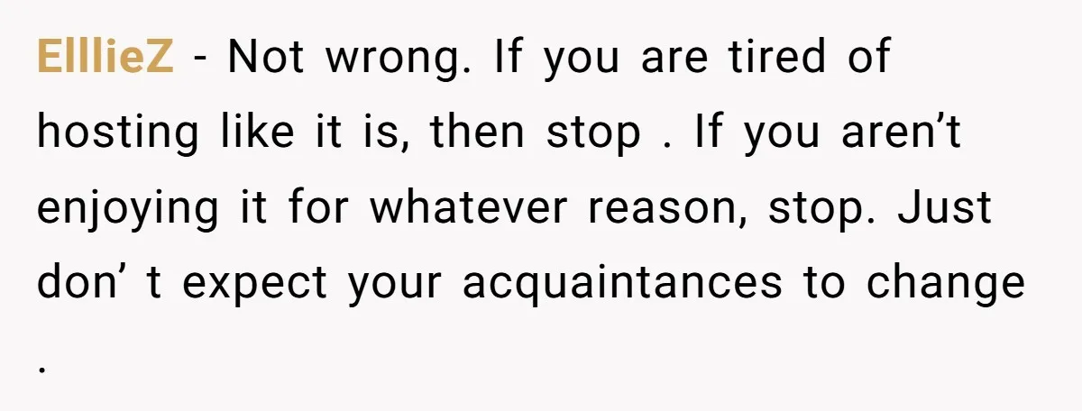 ElllieZ − Not wrong. If you are tired of hosting like it is, then stop . If you aren’t enjoying it for whatever reason, stop. Just don’ t expect your...