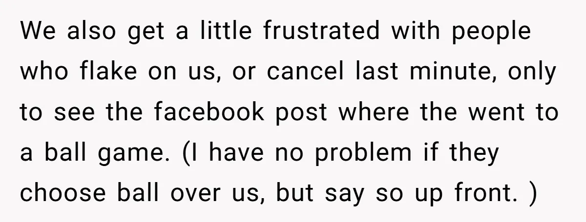 We also get a little frustrated with people who flake on us, or cancel last minute, only to see the facebook post where the went to a ball game. (I...
