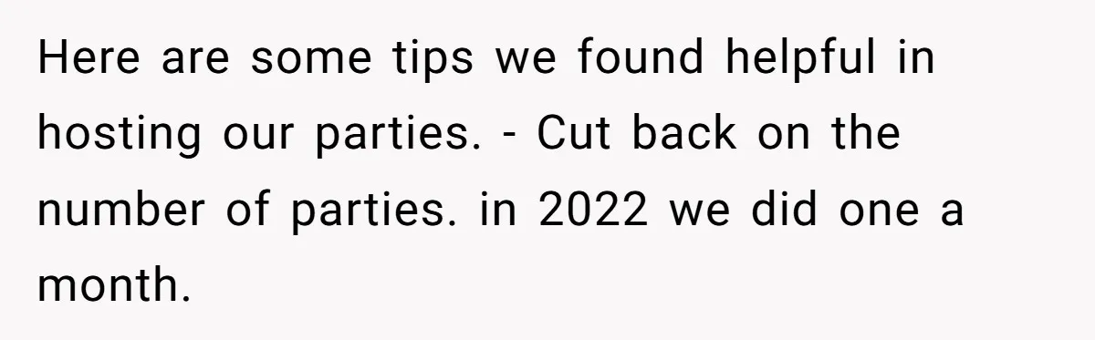 Here are some tips we found helpful in hosting our parties. - Cut back on the number of parties. in 2022 we did one a month.