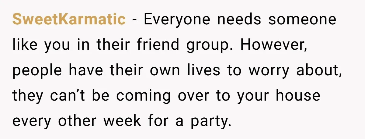 SweetKarmatic − Everyone needs someone like you in their friend group. However, people have their own lives to worry about, they can’t be coming over to your house every other...