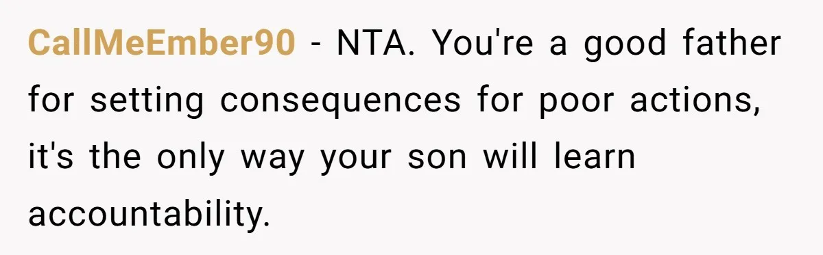 CallMeEmber90 − NTA. You're a good father for setting consequences for poor actions, it's the only way your son will learn accountability.