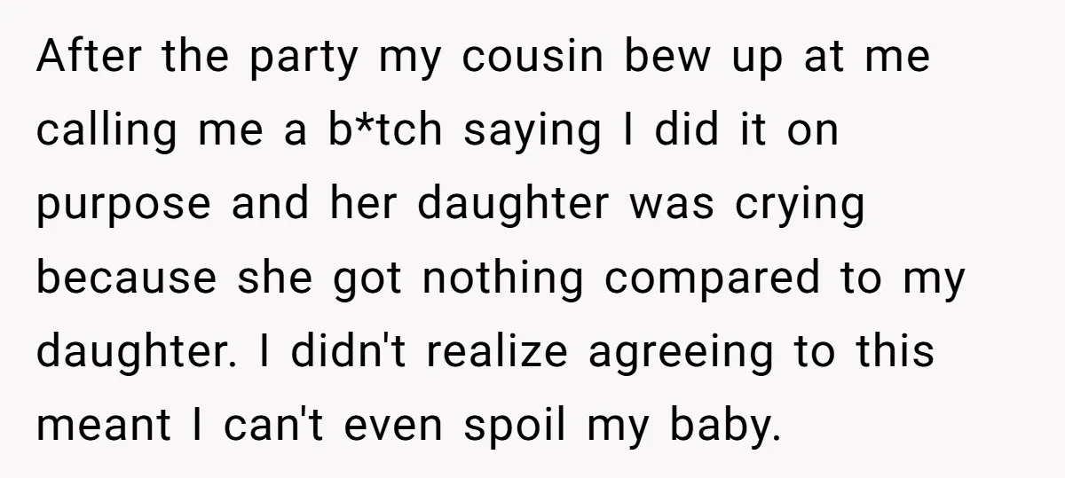 After the party my cousin bew up at me calling me a b*tch saying I did it on purpose and her daughter was crying because she got nothing compared to...