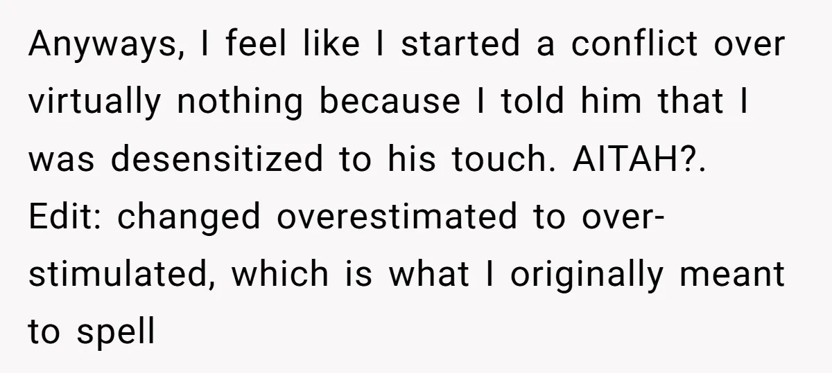Anyways, I feel like I started a conflict over virtually nothing because I told him that I was desensitized to his touch. AITAH?. Edit: changed overestimated to over-stimulated, which is...