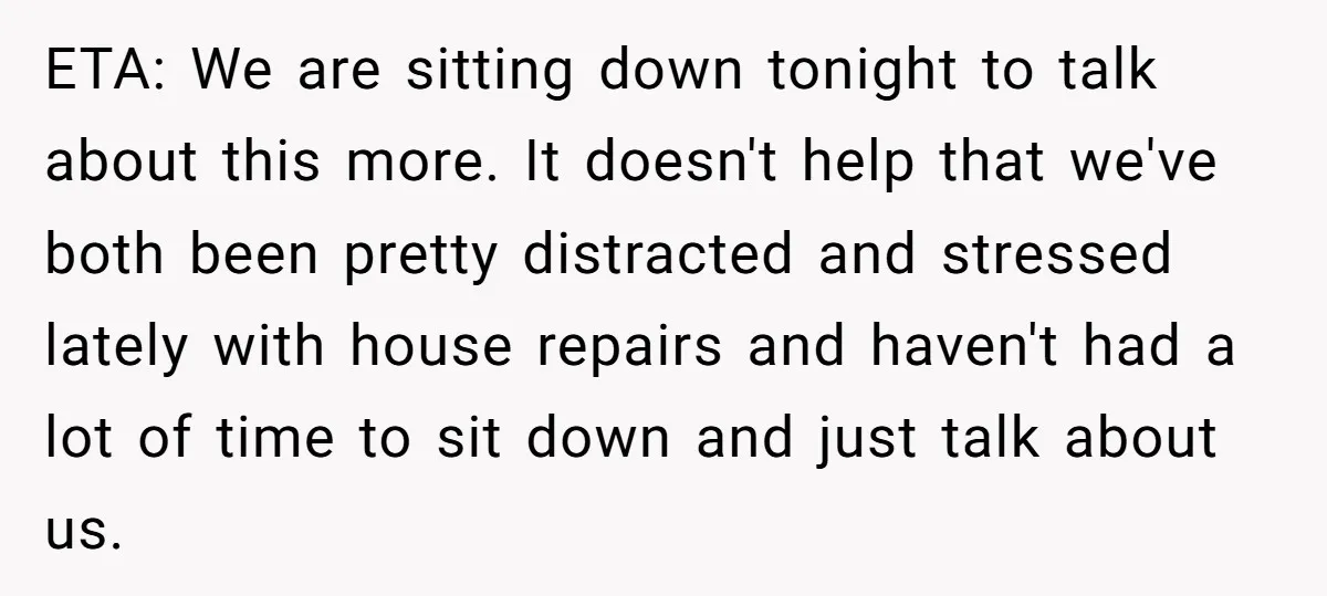 ETA: We are sitting down tonight to talk about this more. It doesn't help that we've both been pretty distracted and stressed lately with house repairs and haven't had a...