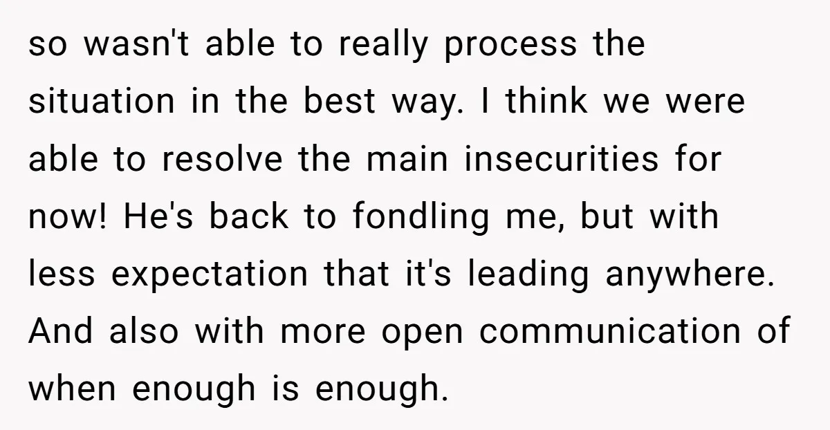 so wasn't able to really process the situation in the best way. I think we were able to resolve the main insecurities for now! He's back to fondling me, but...
