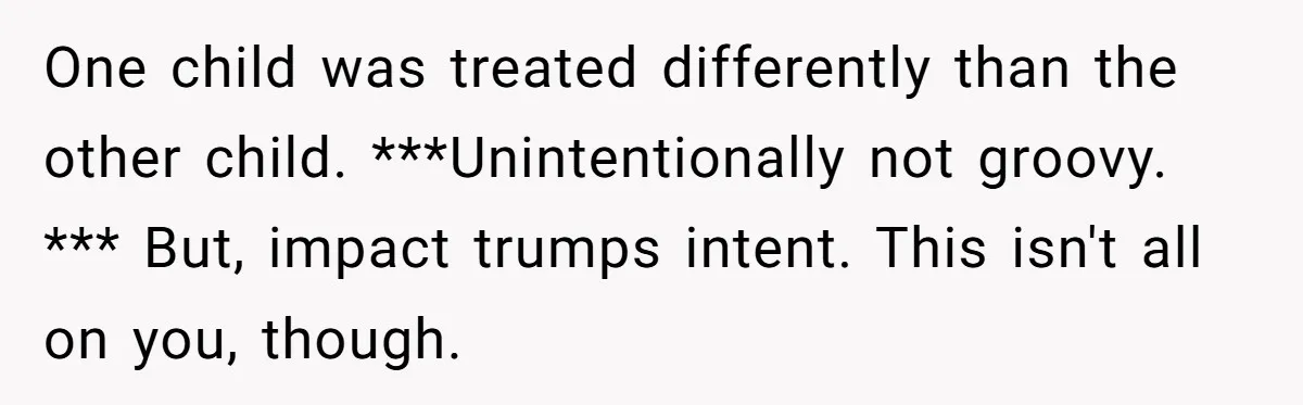 One child was treated differently than the other child. ***Unintentionally not groovy. *** But, impact trumps intent. This isn't all on you, though.