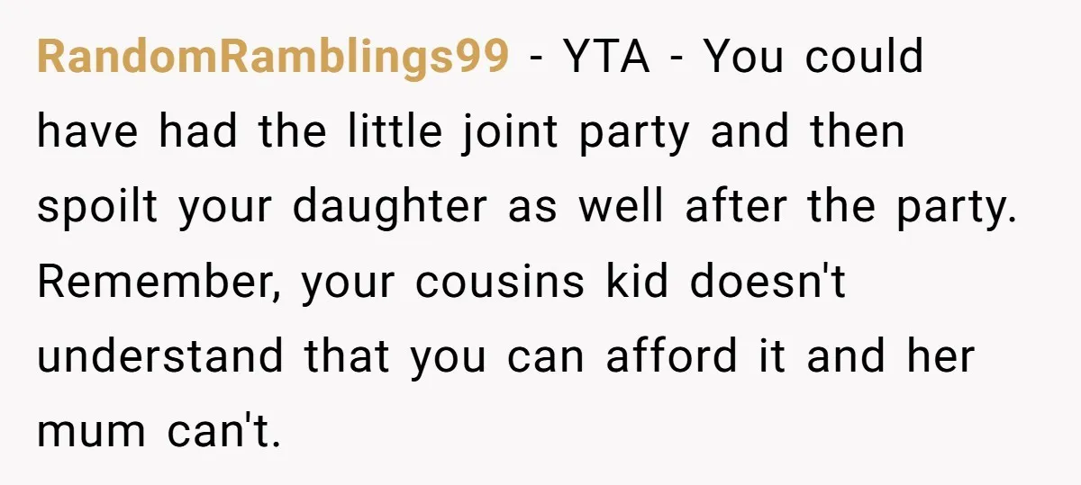 RandomRamblings99 − YTA - You could have had the little joint party and then spoilt your daughter as well after the party. Remember, your cousins kid doesn't understand that you...