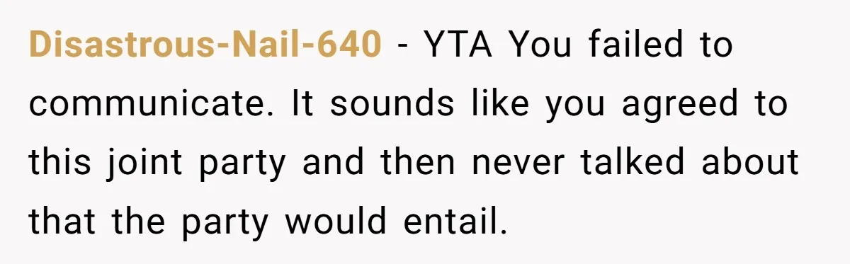 Disastrous-Nail-640 − YTA You failed to communicate. It sounds like you agreed to this joint party and then never talked about that the party would entail.