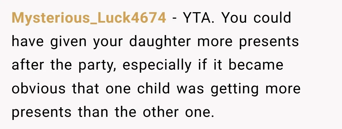 Mysterious_Luck4674 − YTA. You could have given your daughter more presents after the party, especially if it became obvious that one child was getting more presents than the other one.