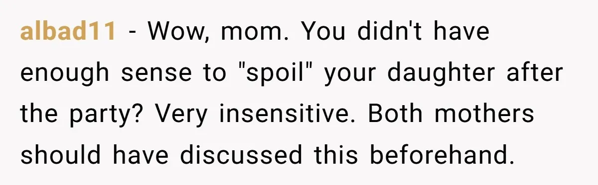 albad11 − Wow, mom. You didn't have enough sense to "spoil" your daughter after the party? Very insensitive. Both mothers should have discussed this beforehand.