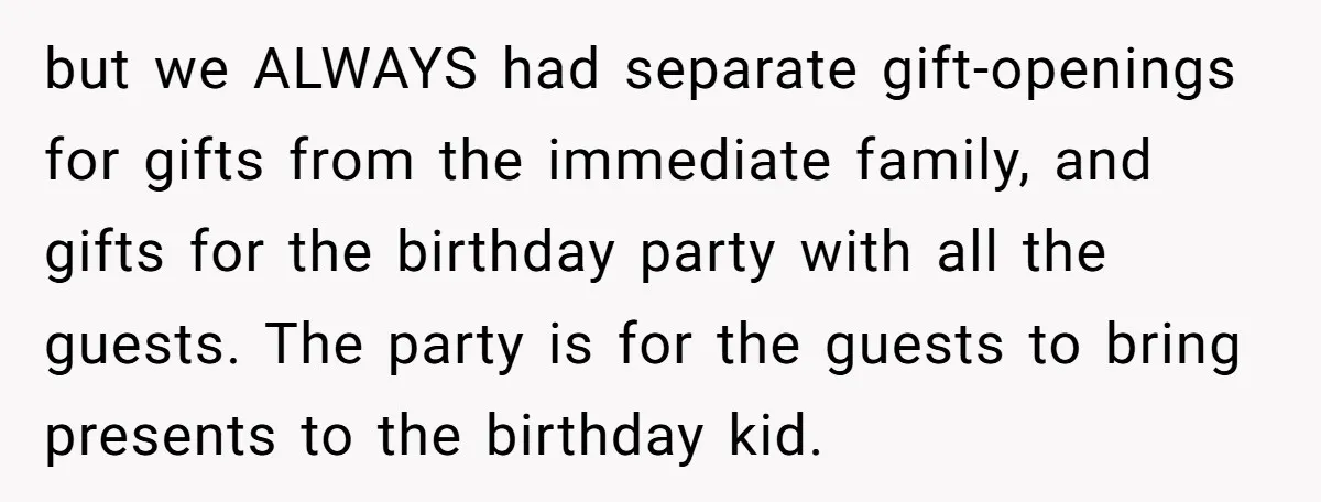 but we ALWAYS had separate gift-openings for gifts from the immediate family, and gifts for the birthday party with all the guests. The party is for the guests to bring...