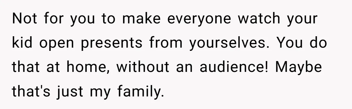 Not for you to make everyone watch your kid open presents from yourselves. You do that at home, without an audience! Maybe that's just my family.
