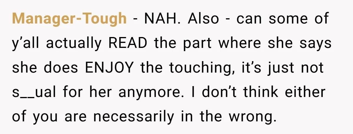 Manager-Tough − NAH. Also - can some of y’all actually READ the part where she says she does ENJOY the touching, it’s just not s__ual for her anymore. I don’t...