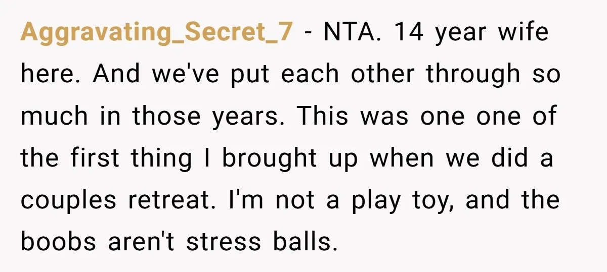 Aggravating_Secret_7 − NTA. 14 year wife here. And we've put each other through so much in those years. This was one one of the first thing I brought up when...