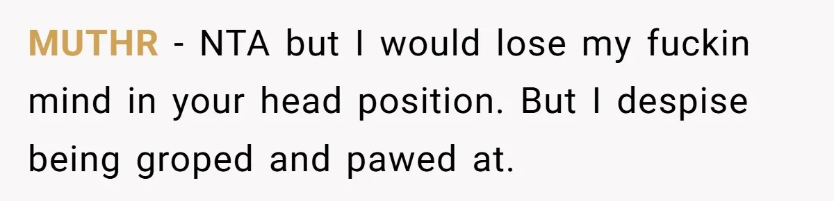 MUTHR − NTA but I would lose my fuckin mind in your head position. But I despise being groped and pawed at.