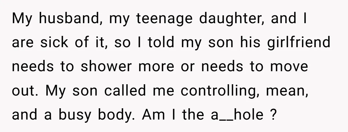 My husband, my teenage daughter, and I are sick of it, so I told my son his girlfriend needs to shower more or needs to move out. My son called...