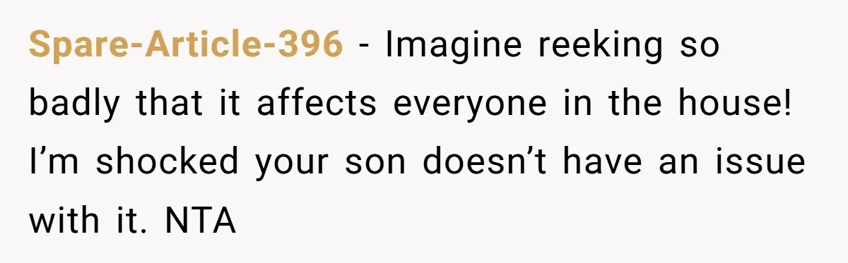 Spare-Article-396 − Imagine reeking so badly that it affects everyone in the house! I’m shocked your son doesn’t have an issue with it. NTA