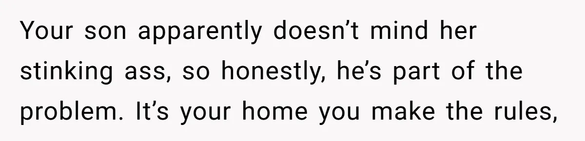 Your son apparently doesn’t mind her stinking ass, so honestly, he’s part of the problem. It’s your home you make the rules,