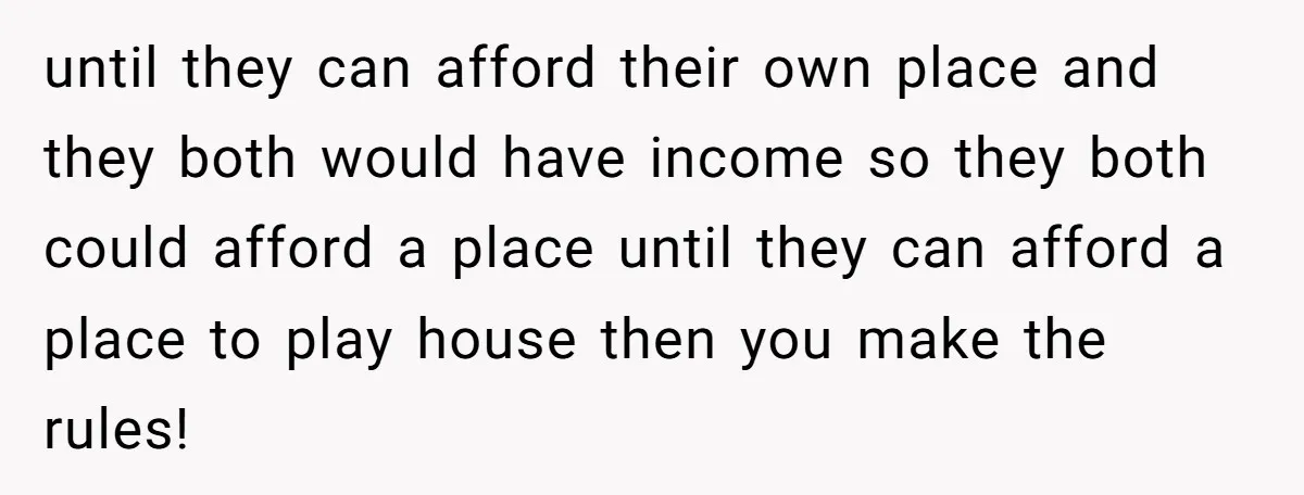 until they can afford their own place and they both would have income so they both could afford a place until they can afford a place to play house then...