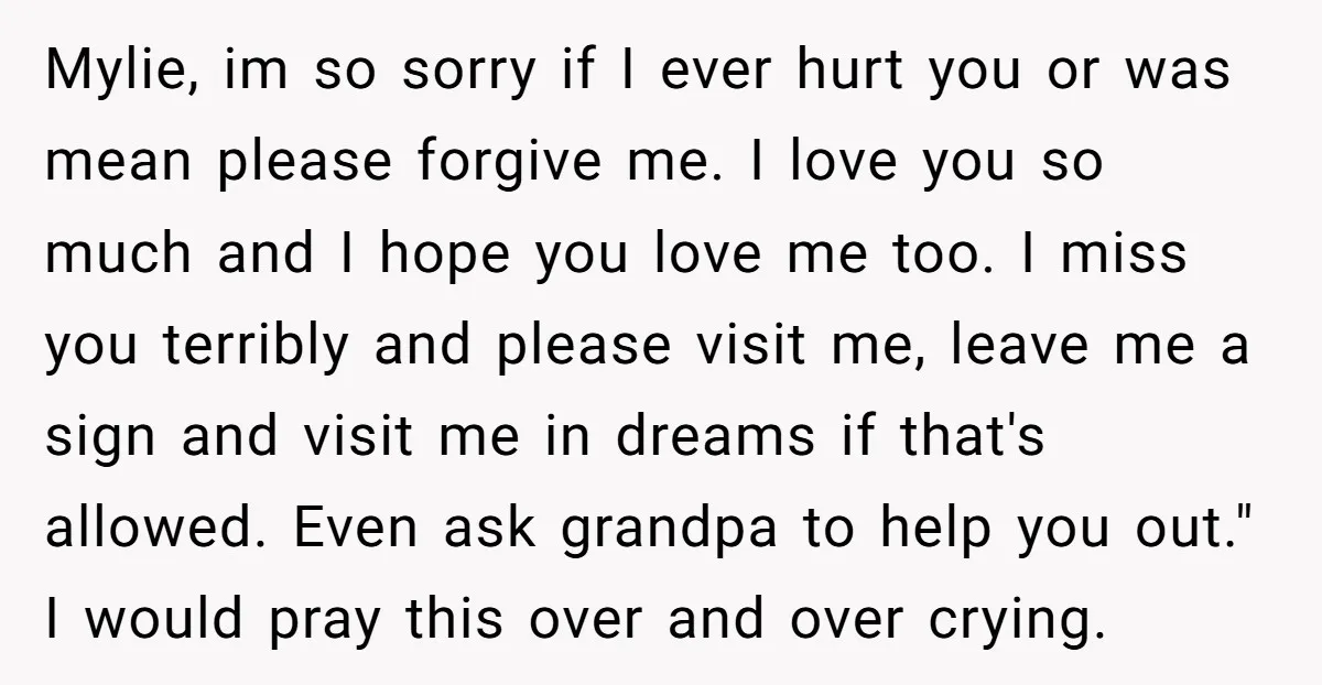 Mylie, im so sorry if I ever hurt you or was mean please forgive me. I love you so much and I hope you love me too. I miss you...