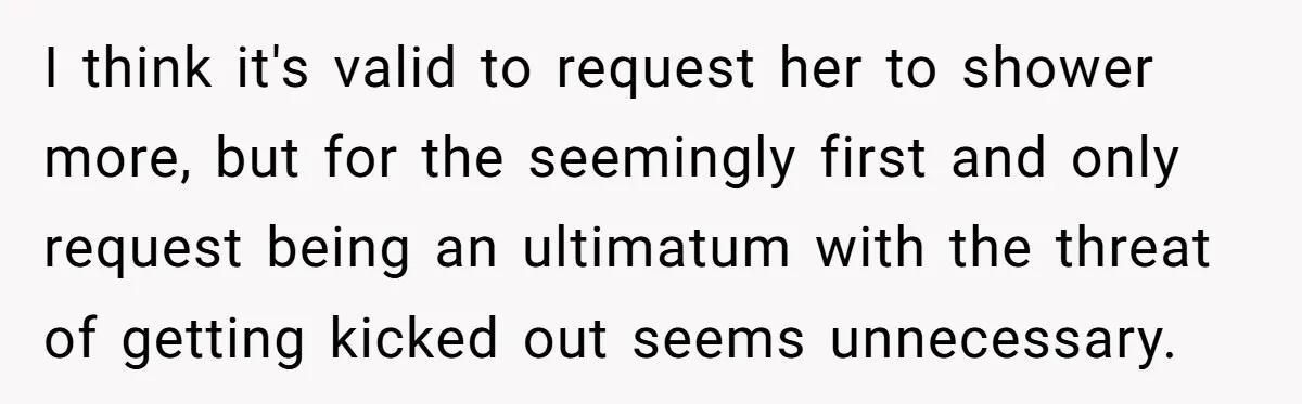 I think it's valid to request her to shower more, but for the seemingly first and only request being an ultimatum with the threat of getting kicked out seems unnecessary.