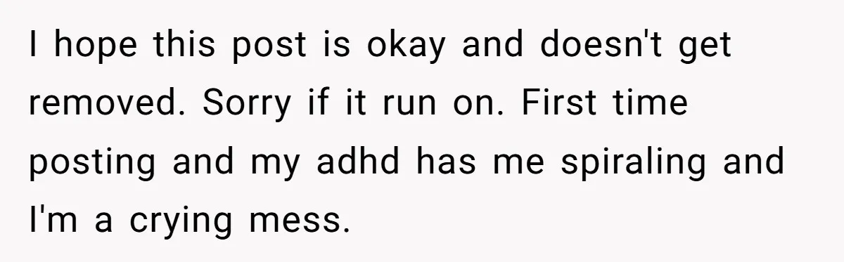 I hope this post is okay and doesn't get removed. Sorry if it run on. First time posting and my adhd has me spiraling and I'm a crying mess.
