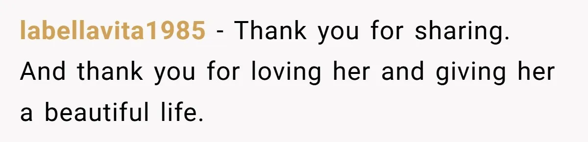 labellavita1985 − Thank you for sharing. And thank you for loving her and giving her a beautiful life.