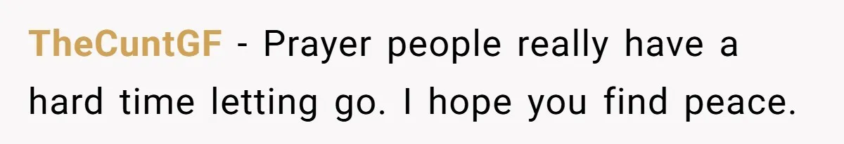 TheCuntGF − Prayer people really have a hard time letting go. I hope you find peace.