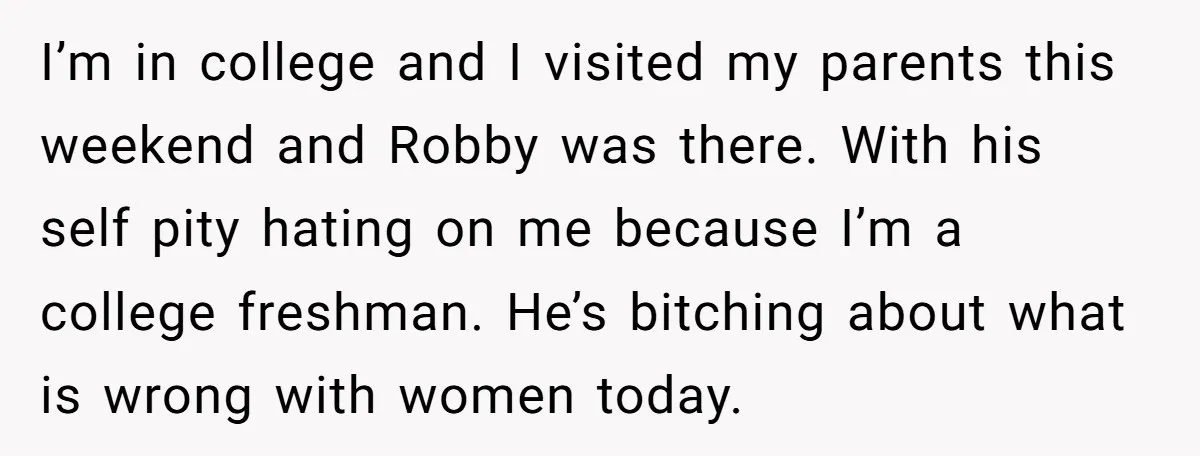 I’m in college and I visited my parents this weekend and Robby was there. With his self pity hating on me because I’m a college freshman. He’s bitching about what...
