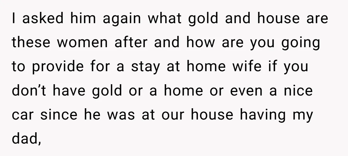 I asked him again what gold and house are these women after and how are you going to provide for a stay at home wife if you don’t have gold...