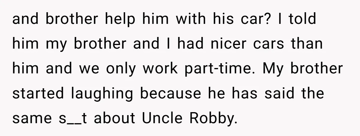 and brother help him with his car? I told him my brother and I had nicer cars than him and we only work part-time. My brother started laughing because he...