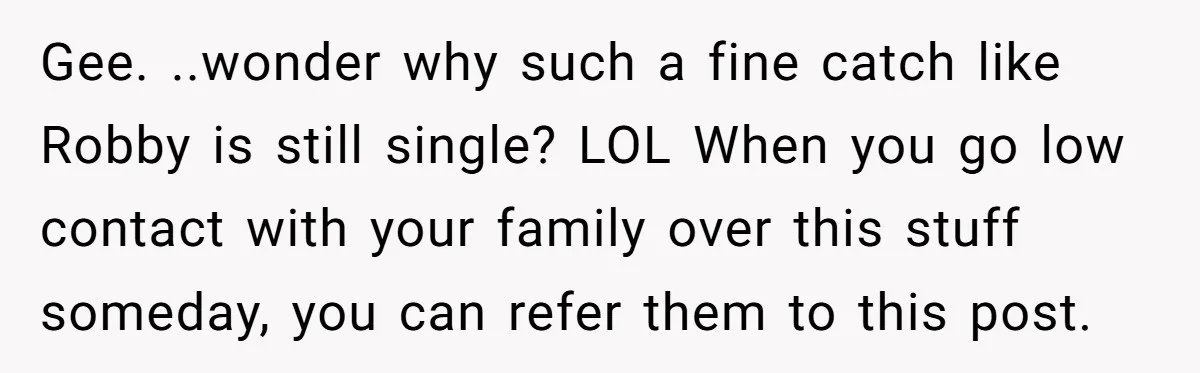 Gee. ..wonder why such a fine catch like Robby is still single? LOL When you go low contact with your family over this stuff someday, you can refer them to...