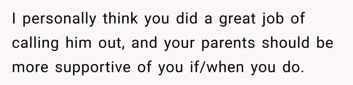 I personally think you did a great job of calling him out, and your parents should be more supportive of you if/when you do.