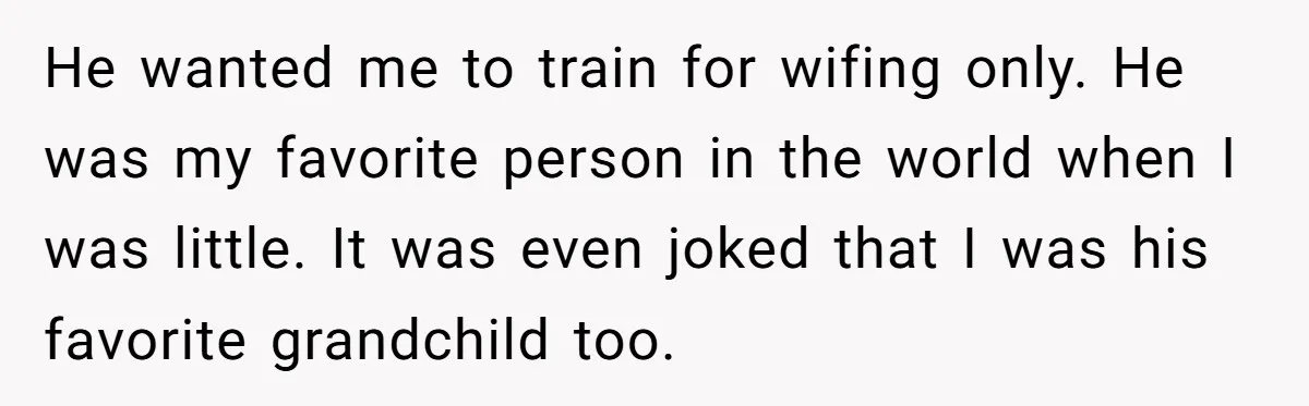 He wanted me to train for wifing only. He was my favorite person in the world when I was little. It was even joked that I was his favorite grandchild...